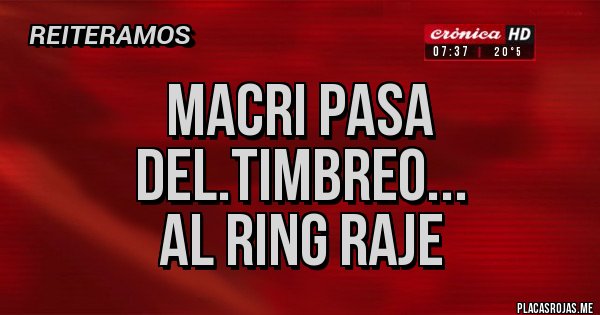Placas Rojas - MACRI PASA DEL.TIMBREO...
AL RING RAJE