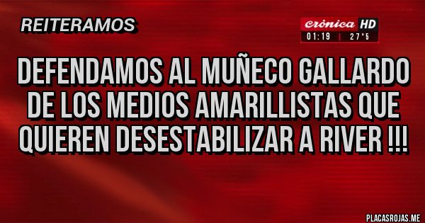 Placas Rojas - Defendamos aL MUÑECO GALLARDO DE LOS MEDIOS AMARILLISTAS QUE QUIEREN DESESTABILIZAR A RIVER !!!