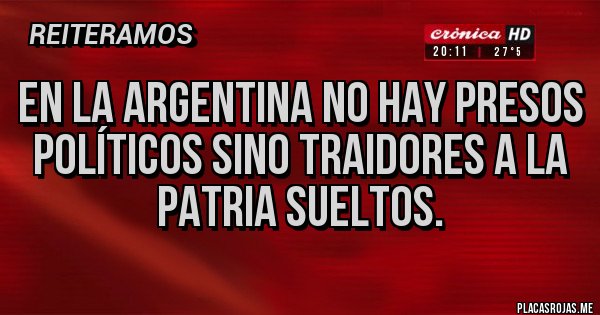 Placas Rojas - EN LA ARGENTINA NO HAY PRESOS POLÍTICOS SINO TRAIDORES A LA PATRIA SUELTOS.