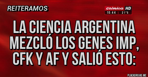 Placas Rojas - LA CIENCIA ARGENTINA MEZCLÓ LOS GENES IMP, CFK Y AF Y SALIÓ ESTO: