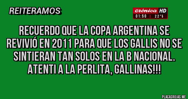 Placas Rojas - Recuerdo que la Copa Argentina se revivió en 2011 para que los Gallis no se sintieran tan solos EN LA B NACIONAL. ATENTI A LA PERLITA, GALLINAS!!!