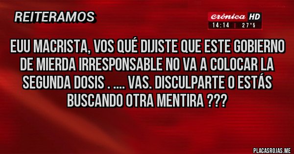 Placas Rojas - Euu macrista, vos qué dijiste que este gobierno de mierda irresponsable no va a colocar la segunda dosis . .... Vas. Disculparte o estás buscando otra mentira ???