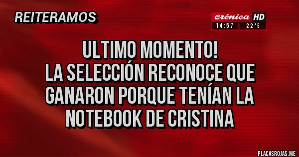 Placas Rojas - ULTIMO MOMENTO!
LA SELECCIÓN RECONOCE QUE GANARON PORQUE TENÍAN LA NOTEBOOK DE CRISTINA Placas Rojas - ULTIMO MOMENTO!
LA SELECCIÓN RECONOCE QUE GANARON PORQUE TENÍAN LA NOTEBOOK DE CRISTINA