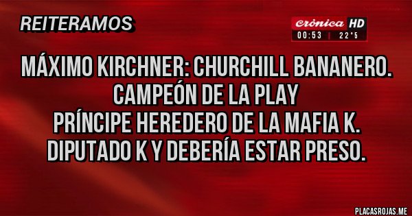 Placas Rojas - Máximo Kirchner: CHURCHILL bananero.
Campeón de la play
Príncipe heredero de la mafia k.
Diputado k y debería estar preso.