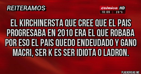 Placas Rojas - EL KIRCHINERSTA QUE CREE QUE EL PAIS PROGRESABA EN 2010 ERA EL QUE ROBABA POR ESO EL PAIS QUEDO ENDEUDADO Y GANO MACRI, SER K ES SER IDIOTA O LADRON.