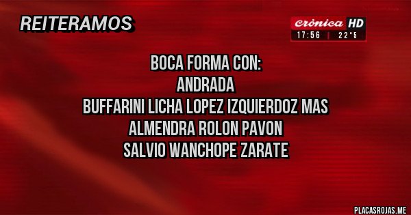 Placas Rojas - Boca forma con:
Andrada
Buffarini Licha lopez Izquierdoz Mas
Almendra Rolon Pavon
Salvio Wanchope Zarate
Placas Rojas - Boca forma con:
Andrada
Buffarini Licha lopez Izquierdoz Mas
Almendra Rolon Pavon
Salvio Wanchope Zarate