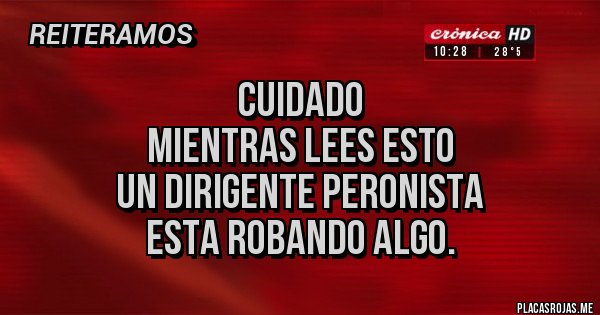 Placas Rojas - CUIDADO
Mientras lees esto 
un dirigente Peronista 
esta robando algo.