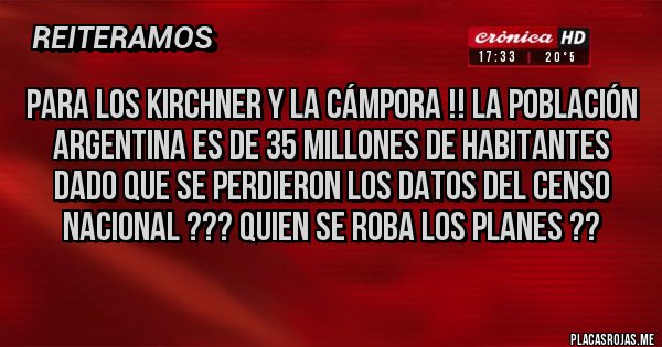 Placas Rojas - PARA LOS KIRCHNER Y LA CÁMPORA !! LA POBLACIÓN ARGENTINA ES DE 35 MILLONES DE HABITANTES DADO QUE SE PERDIERON LOS DATOS DEL CENSO NACIONAL ??? QUIEN SE ROBA LOS PLANES ??