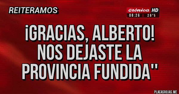 Placas Rojas - ¡Gracias, Alberto! 
Nos dejaste la provincia fundida''