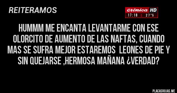 Placas Rojas - HUMMM ME ENCANTA LEVANTARME CON ESE OLORCITO DE AUMENTO DE LAS NAFTAS, CUANDO MAS SE SUFRA MEJOR ESTAREMOS  LEONES DE PIE Y SIN QUEJARSE ,HERMOSA MAÑANA ¿VERDAD?