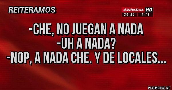 Placas Rojas - -Che, no juegan a nada
-uh a nada?
-nop, a nada che. Y de locales...