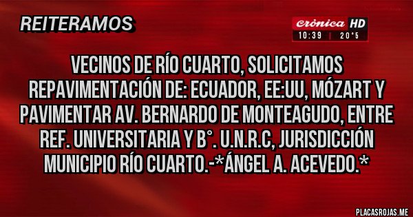 Placas Rojas - Vecinos de Río Cuarto, solicitamos Repavimentación de: Ecuador, EE:UU, Mózart y Pavimentar Av. Bernardo de Monteagudo, entre Ref. Universitaria y B°. U.N.R.C, Jurisdicción Municipio Río Cuarto.-*Ángel A. Acevedo.*