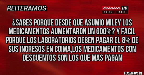 Placas Rojas - ¿SABES PORQUE DESDE QUE ASUMIO MILEY LOS MEDICAMENTOS AUMENTARON UN 600%? Y FACIL PORQUE LOS LABORATORIOS DEBEN PAGAR EL 8% DE SUS INGRESOS EN COIMA,LOS MEDICAMENTOS CON DESCUENTOS SON LOS QUE MAS PAGAN