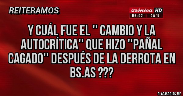 Placas Rojas - Y cuál fue el '' cambio y la autocrítica'' que hizo ''pañal cagado'' después de la derrota en bs.as ???