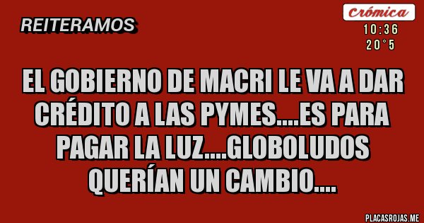 Placas Rojas - El gobierno de Macri le va a dar crédito a las Pymes....es para pagar la luz....globoludos querían un cambio....