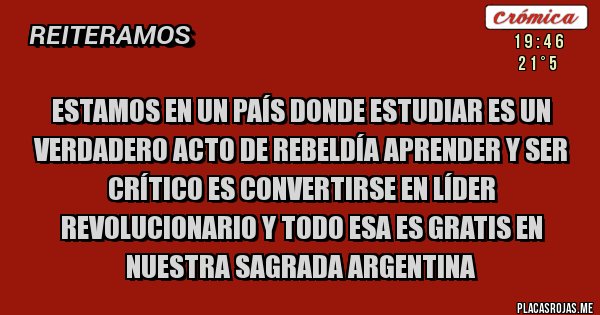 Placas Rojas - Estamos en un país donde estudiar es un verdadero acto de rebeldía aprender y ser crítico es convertirse en líder revolucionario y todo esa es gratis en nuestra Sagrada Argentina  