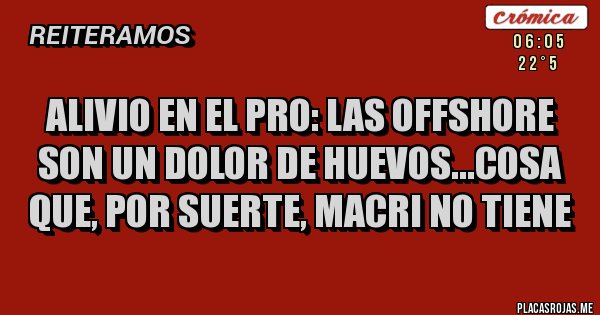 Placas Rojas - ALIVIO EN EL PRO: LAS OFFSHORE SON UN DOLOR DE HUEVOS...COSA QUE, POR SUERTE, MACRI NO TIENE
