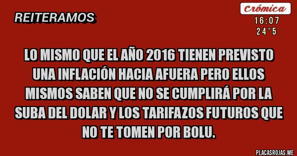 Placas Rojas - LO MISMO QUE EL AÑO 2016 TIENEN PREVISTO UNA INFLACIÓN HACIA AFUERA PERO ELLOS MISMOS SABEN QUE NO SE CUMPLIRÁ POR LA SUBA DEL DOLAR Y LOS TARIFAZOS FUTUROS QUE NO TE TOMEN POR BOLU. 
