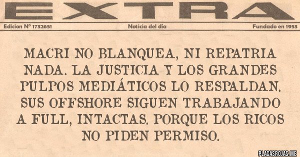 Placas Rojas - Macri NO blanquea, Ni repatria nada. La Justicia y los grandes pulpos mediáticos lo respaldan. Sus offshore siguen trabajando a full, intactas. PORQUE LOS RICOS NO PIDEN PERMISO.