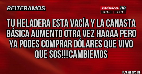 Placas Rojas - Tu heladera esta vacía y la canasta básica aumento otra vez haaaa pero ya podes comprar dólares que vivo que sos!!!!cambiemos Placas Rojas - Tu heladera esta vacía y la canasta básica aumento otra vez haaaa pero ya podes comprar dólares que vivo que sos!!!!cambiemos