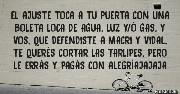 Placas Rojas - EL AJUSTE TOCA A TU PUERTA con una boleta loca de agua, luz y/ó gas, Y VOS, QUE DEFENDISTE A Macri Y VIDAL, TE QUERÉS CORTAR LAS TARlipes, PERO le errás y pagás con alegríajajaja