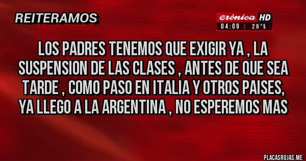 Placas Rojas - LOS PADRES TENEMOS QUE EXIGIR YA , LA SUSPENSION DE LAS CLASES , ANTES DE QUE SEA TARDE , COMO PASO EN ITALIA Y OTROS PAISES, YA LLEGO A LA ARGENTINA , NO ESPEREMOS MAS
