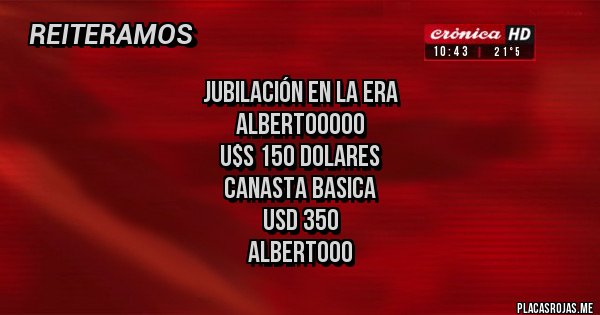 Placas Rojas - JUBILACIÓN EN LA ERA
ALBERTOOOOO 
U$S 150 DOLARES
CANASTA BASICA
USD 350
ALBERTOOO