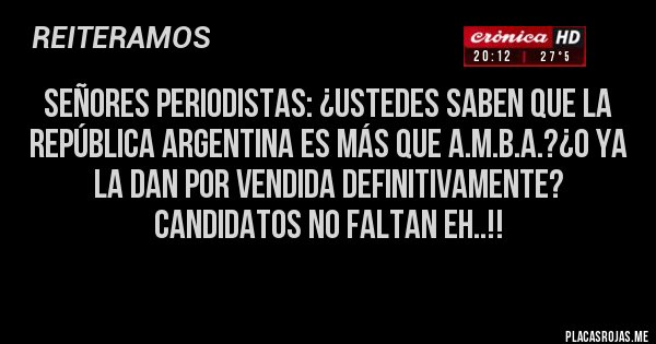 Placas Rojas - SEÑORES PERIODISTAS: ¿USTEDES SABEN QUE LA REPÚBLICA ARGENTINA ES MÁS QUE A.M.B.A.?¿O YA LA DAN POR VENDIDA DEFINITIVAMENTE? CANDIDATOS NO FALTAN EH..!!