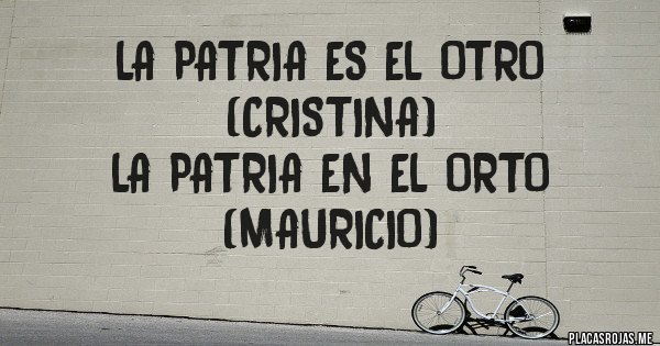 Placas Rojas - La Patria es el otro
(Cristina)
La Patria en el orto
(Mauricio)