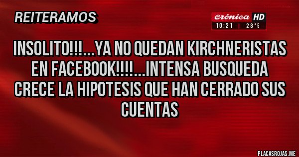 Placas Rojas - Insolito!!!...ya no quedan kirchneristas en facebook!!!!...intensa busqueda
Crece la hipotesis que han cerrado sus cuentas