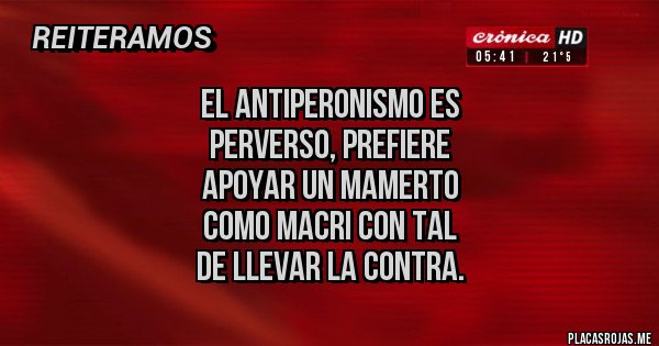 Placas Rojas - el antiperonismo es 
perverso, prefiere 
apoyar un Mamerto 
como macri con tal 
de llevar la contra.
