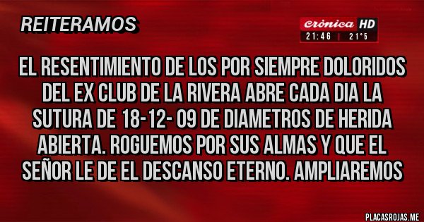 Placas Rojas - El resentimiento de los por siempre doloridos del ex club de la rivera abre cada dia la sutura de 18-12- 09 de diametros de herida abierta. Roguemos por sus almas y que el señor le de el descanso eterno. Ampliaremos