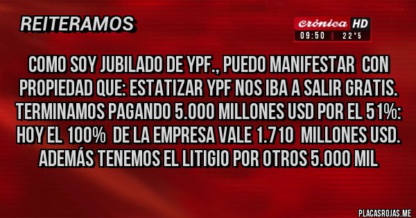 Placas Rojas - Como soy jubilado de YPF., puedo manifestar  con propiedad que: Estatizar YPF nos iba a salir gratis. Terminamos pagando 5.000 millones USD por el 51%: hoy el 100%  de la empresa vale 1.710  millones USD. Además tenemos el litigio por otros 5.000 mil