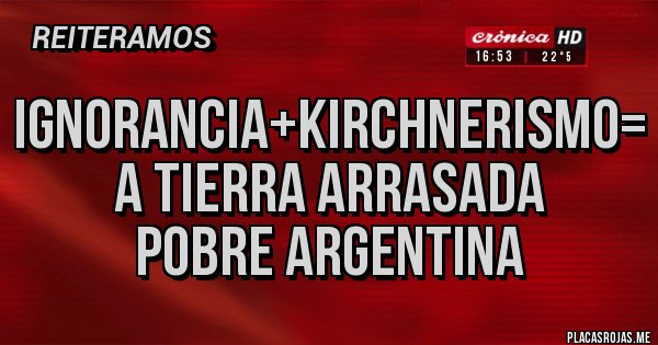 Placas Rojas - IGNORANCIA+KIRCHNERISMO= A TIERRA ARRASADA POBRE ARGENTINA Placas Rojas - IGNORANCIA+KIRCHNERISMO= A TIERRA ARRASADA POBRE ARGENTINA