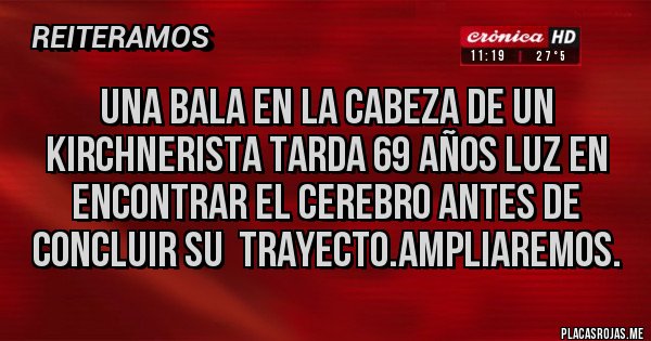 Placas Rojas - Una bala en la cabeza de un Kirchnerista tarda 69 años luz en encontrar el cerebro antes de concluir su  trayecto.Ampliaremos.