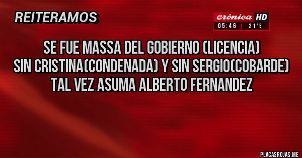 Placas Rojas - Se fue Massa del Gobierno (licencia)
Sin Cristina(condenada) y sin Sergio(cobarde)
Tal vez asuma Alberto Fernandez
 