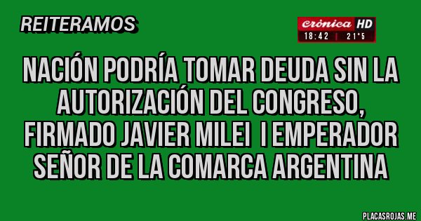 Placas Rojas - Nación podría tomar deuda sin la autorización del Congreso, FIRMADO JAVIER MILEI  I EMPERADOR SEÑOR DE LA COMARCA ARGENTINA