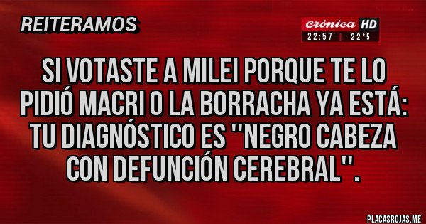 Placas Rojas - Si votaste a milei porque te lo pidió Macri o la borracha ya está: tu diagnóstico es ''negro cabeza con defunción cerebral''. Placas Rojas - Si votaste a milei porque te lo pidió Macri o la borracha ya está: tu diagnóstico es ''negro cabeza con defunción cerebral''.