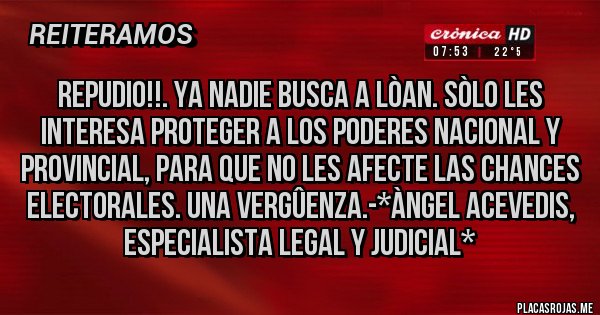 Placas Rojas - REPUDIO!!. YA NADIE BUSCA A LÒAN. SÒLO LES INTERESA PROTEGER A LOS PODERES NACIONAL Y PROVINCIAL, PARA QUE NO LES AFECTE LAS CHANCES ELECTORALES. UNA VERGÛENZA.-*Àngel Acevedis, Especialista Legal y Judicial*