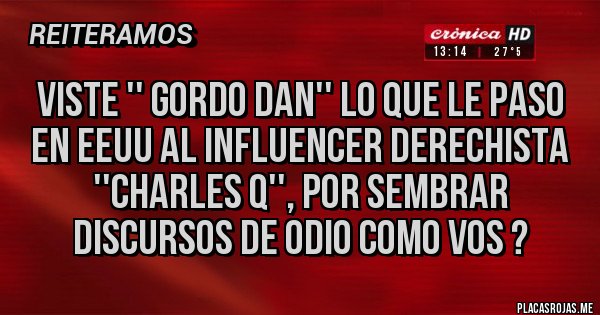Placas Rojas -   Viste '' gordo dan'' lo que le paso en EEUU al influencer derechista  ''Charles Q'', por sembrar discursos de odio como vos ?