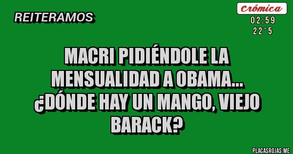 Placas Rojas - MACRI PIDIÉNDOLE LA 
MENSUALIDAD A OBAMA...
¿Dónde hay un mango, viejo BARACK? 