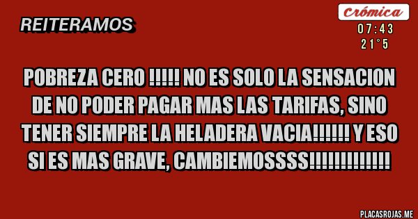Placas Rojas - POBREZA CERO !!!!! No es solo la sensacion de no poder pagar mas las tarifas, sino tener siempre LA HELADERA VACIA!!!!!! Y eso si es mas grave, CAMBIEMOSSSS!!!!!!!!!!!!!