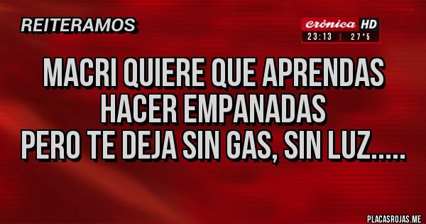 Placas Rojas - MACRI QUIERE QUE APRENDAS HACER EMPANADAS
PERO TE DEJA SIN GAS, SIN LUZ.....