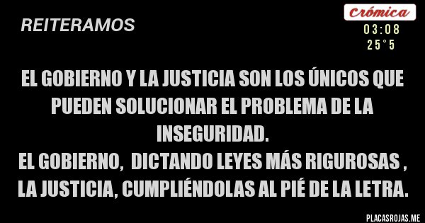 Placas Rojas - El gobierno y la justicia SON LOS ÚNICOS QUE PUEDEN SOLUCIONAR EL PROBLEMA DE LA INSEGURIDAD. 
El GOBIERNO,  dictando leyes más rigurosas , la JUSTICIA, cumpliéndolas al pié de la letra.