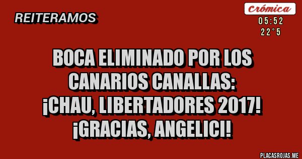 Placas Rojas - BOCA ELIMINADO POR LOS 
CANARIOS CANALLAS: 
¡CHAU, LIBERTADORES 2017!
 ¡GRACIAS, ANGELICI!