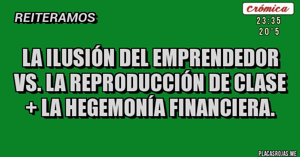 Placas Rojas - La ilusión del emprendedor vs. la reproducción de clase + la hegemonía financiera.
