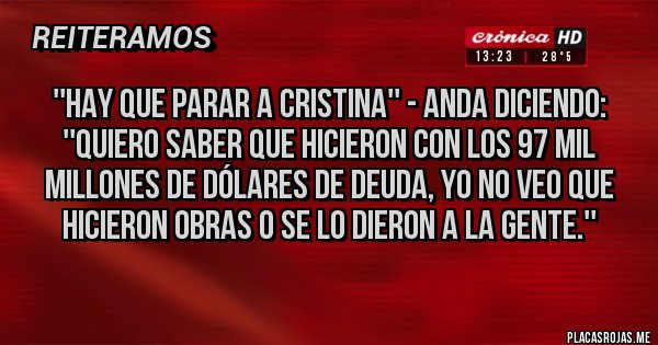 Placas Rojas - ''Hay que parar a Cristina'' - Anda diciendo: ''Quiero saber que hicieron con los 97 mil millones de dólares de deuda, yo no veo que hicieron obras o se lo dieron a la gente.'' Placas Rojas - ''Hay que parar a Cristina'' - Anda diciendo: ''Quiero saber que hicieron con los 97 mil millones de dólares de deuda, yo no veo que hicieron obras o se lo dieron a la gente.''