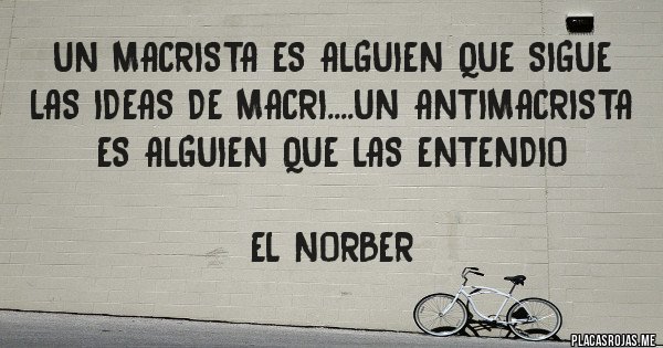 Placas Rojas - UN MACRISTA ES ALGUIEN QUE SIGUE LAS IDEAS DE MACRI....UN ANTIMACRISTA ES ALGUIEN QUE LAS ENTENDIO

EL NORBER