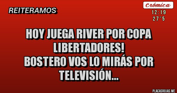 Placas Rojas - Hoy juega River por Copa Libertadores! 
Bostero vos lo mirás por televisión...
