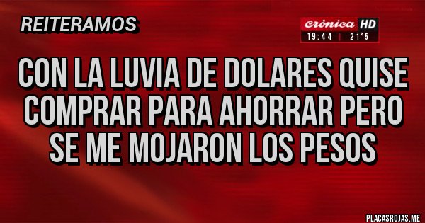 Placas Rojas - CON LA LUVIA DE DOLARES QUISE COMPRAR PARA AHORRAR PERO SE ME MOJARON LOS PESOS Placas Rojas - CON LA LUVIA DE DOLARES QUISE COMPRAR PARA AHORRAR PERO SE ME MOJARON LOS PESOS